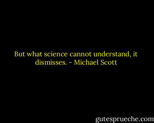 But what science cannot understand, it dismisses. - Michael Scott