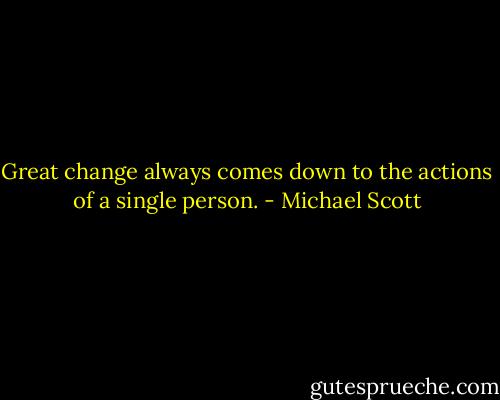 Great change always comes down to the actions of a single person. - Michael Scott