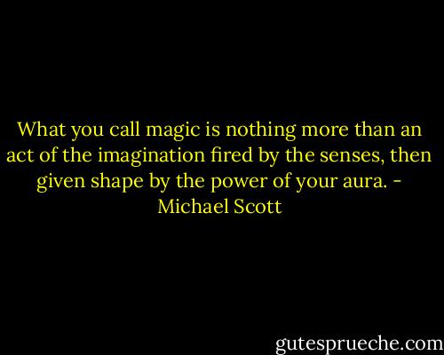 What you call magic is nothing more than an act of the imagination fired by the senses, then given shape by the power of your aura. - Michael Scott