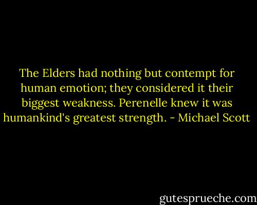 The Elders had nothing but contempt for human emotion; they considered it their biggest weakness. Perenelle knew it was humankind's greatest strength. - Michael Scott