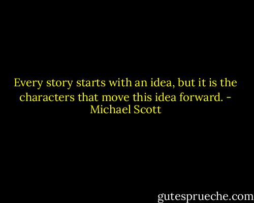 Every story starts with an idea, but it is the characters that move this idea forward. - Michael Scott