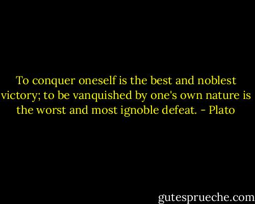 To conquer oneself is the best and noblest victory; to be vanquished by one's own nature is the worst and most ignoble defeat. - Plato