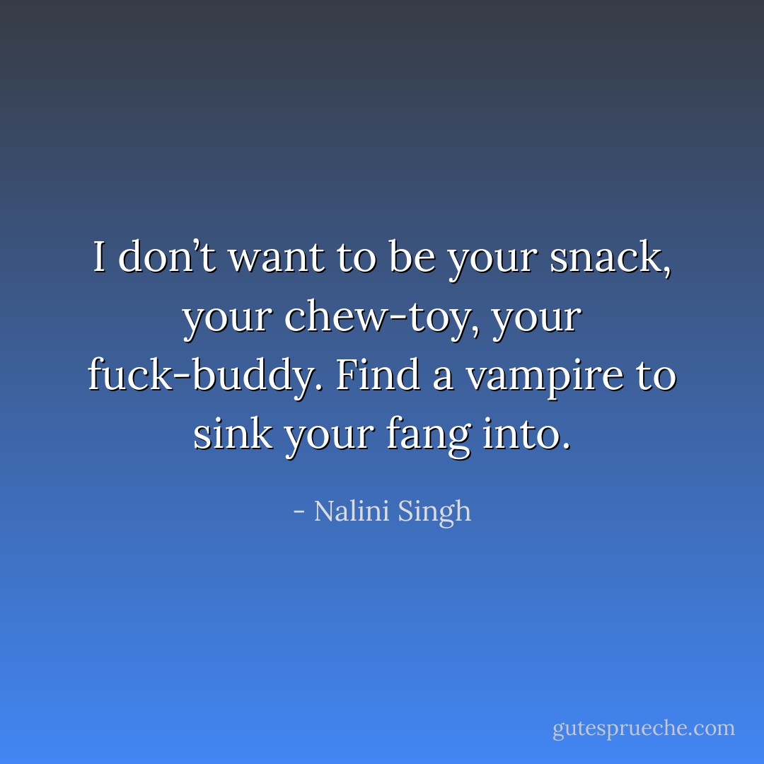 I don’t want to be your snack, your chew-toy, your fuck-buddy. Find a vampire to sink your fang into. - Nalini Singh