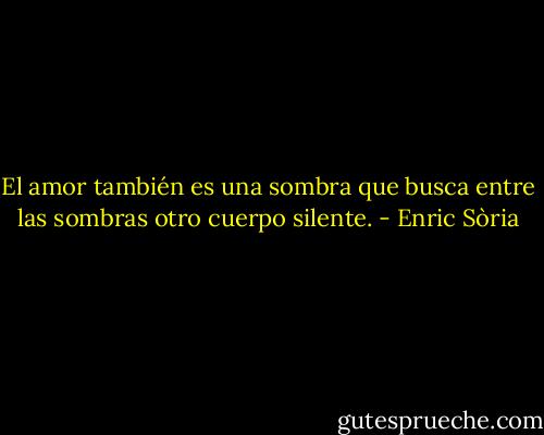 El amor también es una sombra<br />que busca entre las sombras<br />otro cuerpo silente. - Enric Sòria