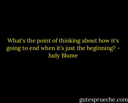 What's the point of thinking about how it's going to end when it's just the beginning? - Judy Blume