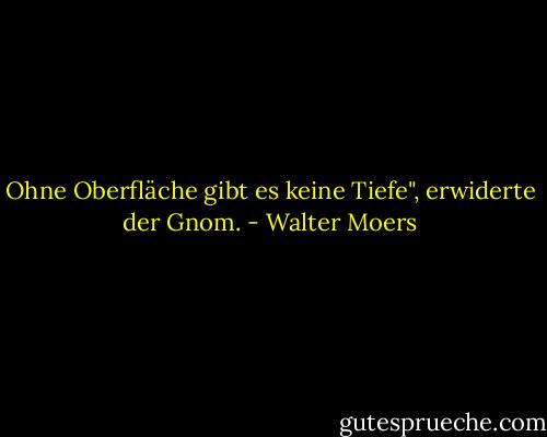 Ohne Oberfläche gibt es keine Tiefe", erwiderte der Gnom. - Walter Moers