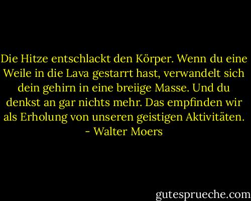 Die Hitze entschlackt den Körper. Wenn du eine Weile in die Lava gestarrt hast, verwandelt sich dein gehirn in eine breiige Masse. Und du denkst an gar nichts mehr. Das empfinden wir als Erholung von unseren geistigen Aktivitäten. - Walter Moers