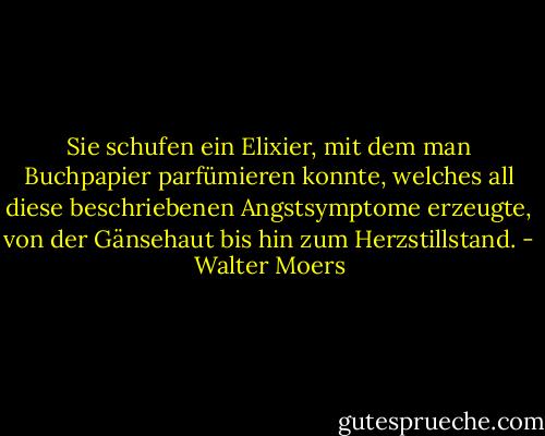 Sie schufen ein Elixier, mit dem man Buchpapier parfümieren konnte, welches all diese beschriebenen Angstsymptome erzeugte, von der Gänsehaut bis hin zum Herzstillstand. - Walter Moers