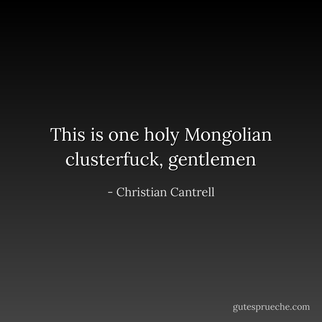 This is one holy Mongolian clusterfuck, gentlemen - Christian Cantrell