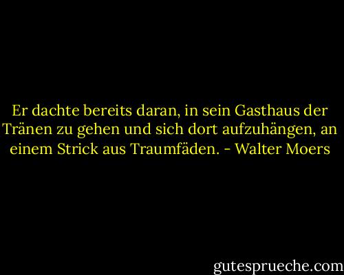 Er dachte bereits daran, in sein Gasthaus der Tränen zu gehen und sich dort aufzuhängen, an einem Strick aus Traumfäden. - Walter Moers