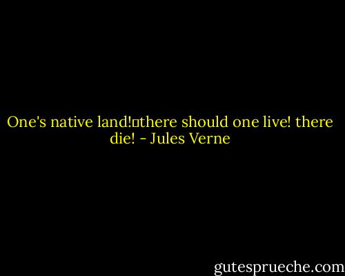One's native land!―there should one live! there die! - Jules Verne