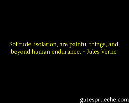 Solitude, isolation, are painful things, and beyond human endurance. - Jules Verne