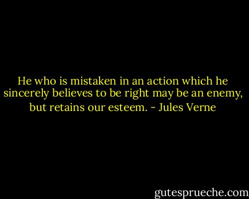 He who is mistaken in an action which he sincerely believes to be right may be an enemy, but retains our esteem. - Jules Verne