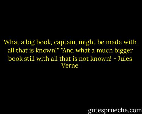 What a big book, captain, might be made with all that is known!"<br />"And what a much bigger book still with all that is not known! - Jules Verne