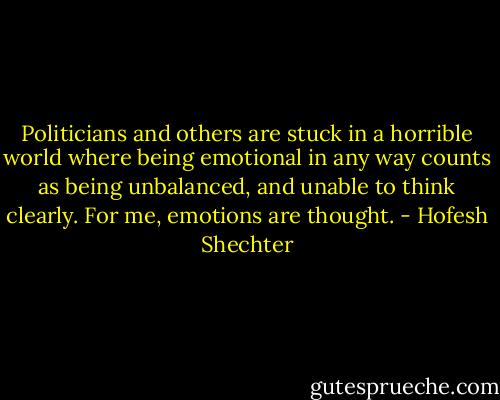 Politicians and others are stuck in a horrible world where being emotional in any way counts as being unbalanced, and unable to think clearly. For me, emotions are thought. - Hofesh Shechter