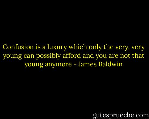 Confusion is a luxury which only the very, very young can possibly afford and you are not that young anymore - James Baldwin