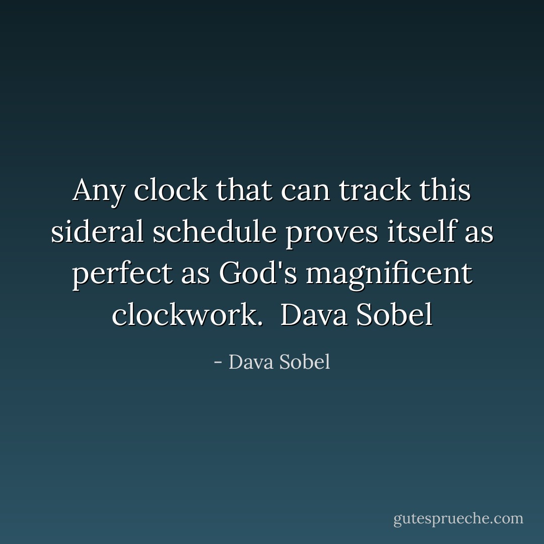 Any clock that can track this sideral schedule proves itself as perfect as God's magnificent clockwork.<br /><br />Dava Sobel - Dava Sobel