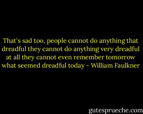 That's sad too, people cannot do anything that dreadful they cannot do anything very dreadful at all they cannot even remember tomorrow what seemed dreadful today - William Faulkner
