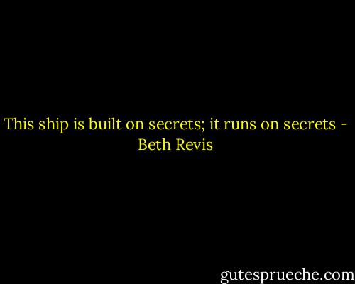 This ship is built on secrets; it runs on secrets - Beth Revis