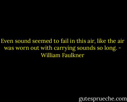 Even sound seemed to fail in this air, like the air was worn out with carrying sounds so long. - William Faulkner