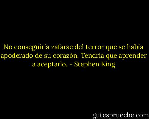 No conseguiría zafarse del terror que se había apoderado de su corazón. Tendría que aprender a aceptarlo. - Stephen King