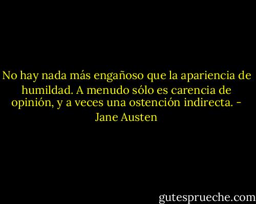 No hay nada más engañoso que la apariencia de humildad. A menudo sólo es carencia de opinión, y a veces una ostención indirecta. - Jane Austen
