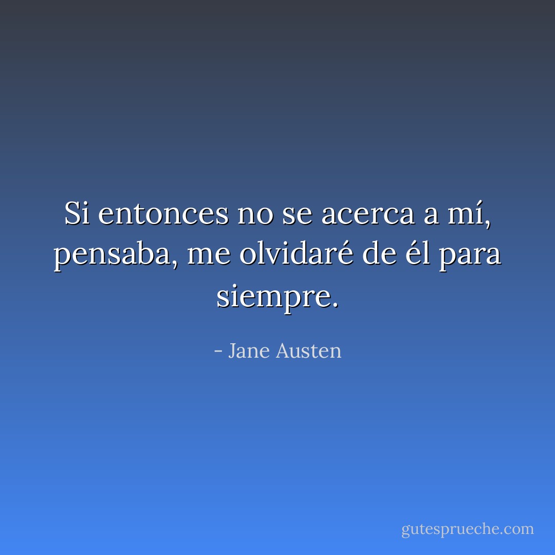 Si entonces no se acerca a mí, pensaba, me olvidaré de él para siempre. - Jane Austen