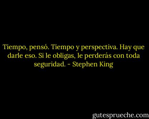 Tiempo, pensó. Tiempo y perspectiva. Hay que darle eso. Si le obligas, le perderás con toda seguridad. - Stephen King