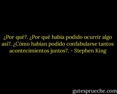 ¿Por qué?. ¿Por qué había podido ocurrir algo así?. ¿Cómo habían podido confabularse tantos acontecimientos juntos?. - Stephen King