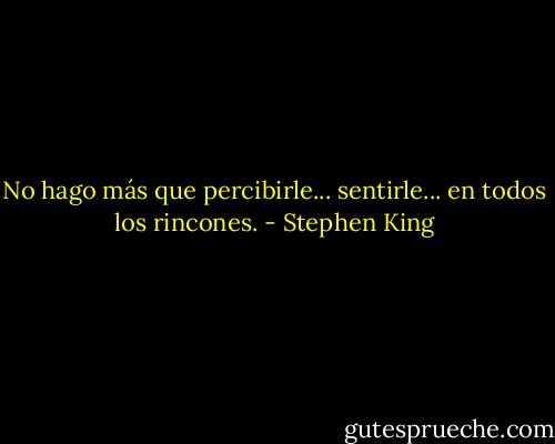 No hago más que percibirle... sentirle... en todos los rincones. - Stephen King