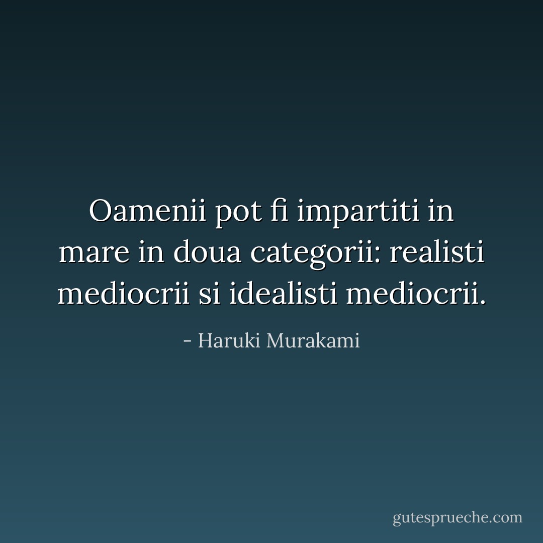 Oamenii pot fi impartiti in mare in doua categorii: realisti mediocrii si idealisti mediocrii. - Haruki Murakami