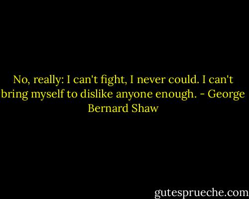 No, really: I can't fight, I never could. I can't bring myself to dislike anyone enough. - George Bernard Shaw