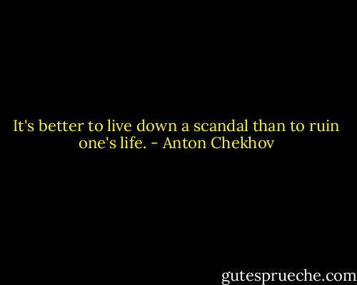 It's better to live down a scandal than to ruin one's life. - Anton Chekhov