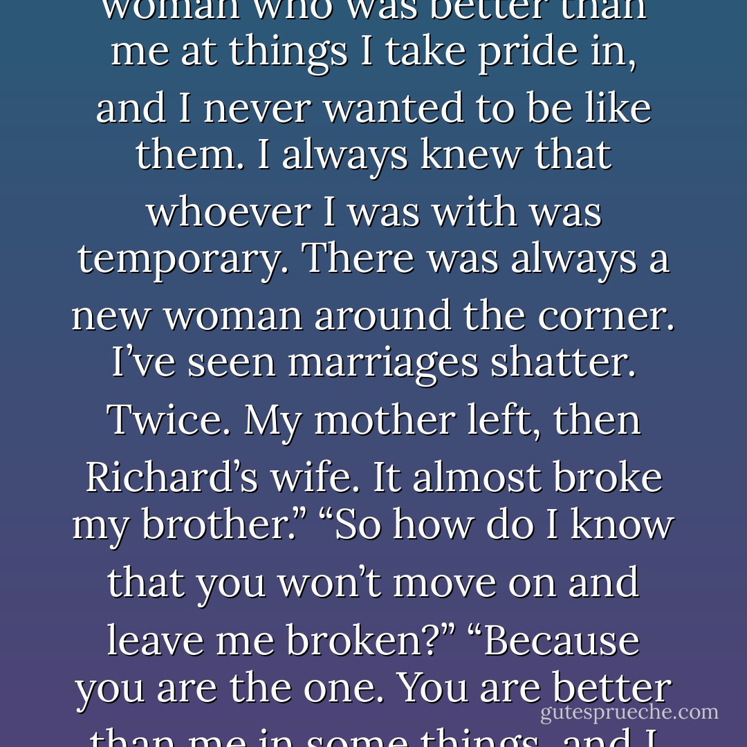 I never wanted to marry anyone before,” he said. “When two people marry, they surrender a small part of themselves. They become more like each other. I never met a woman who was better than me at things I take pride in, and I never wanted to be like them. I always knew that whoever I was with was temporary. There was always a new woman around the corner. I’ve seen marriages shatter. Twice. My mother left, then Richard’s wife. It almost broke my brother.”<br />“So how do I know that you won’t move on and leave me broken?”<br />“Because you are the one. You are better than me in some things, and I am better than you in others.” He drew her into his arms. “I don’t mind being a bit like you. I hope you don’t mind being a bit like me. - Ilona Andrews