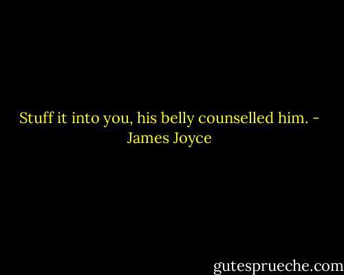 Stuff it into you, his belly counselled him. - James Joyce