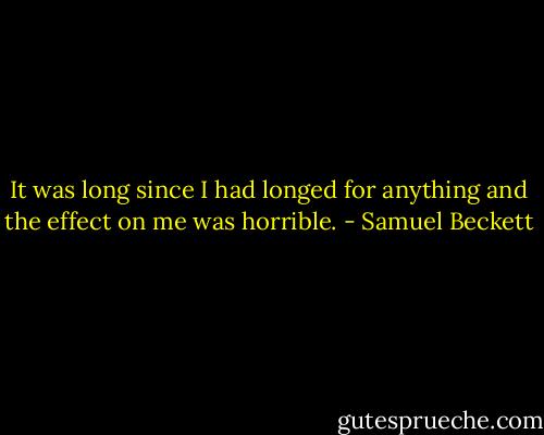 It was long since I had longed for anything and the effect on me was horrible. - Samuel Beckett