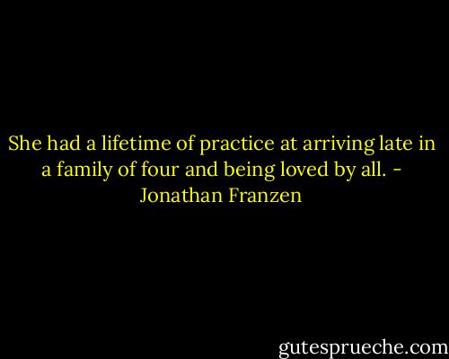 She had a lifetime of practice at arriving late in a family of four and being loved by all. - Jonathan Franzen