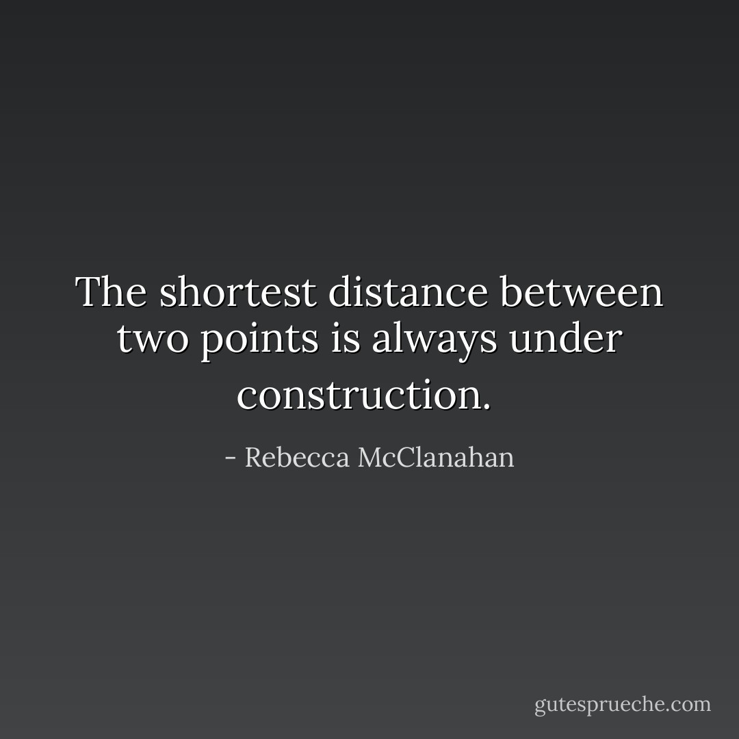 The shortest distance between two points is always under construction.  - Rebecca McClanahan