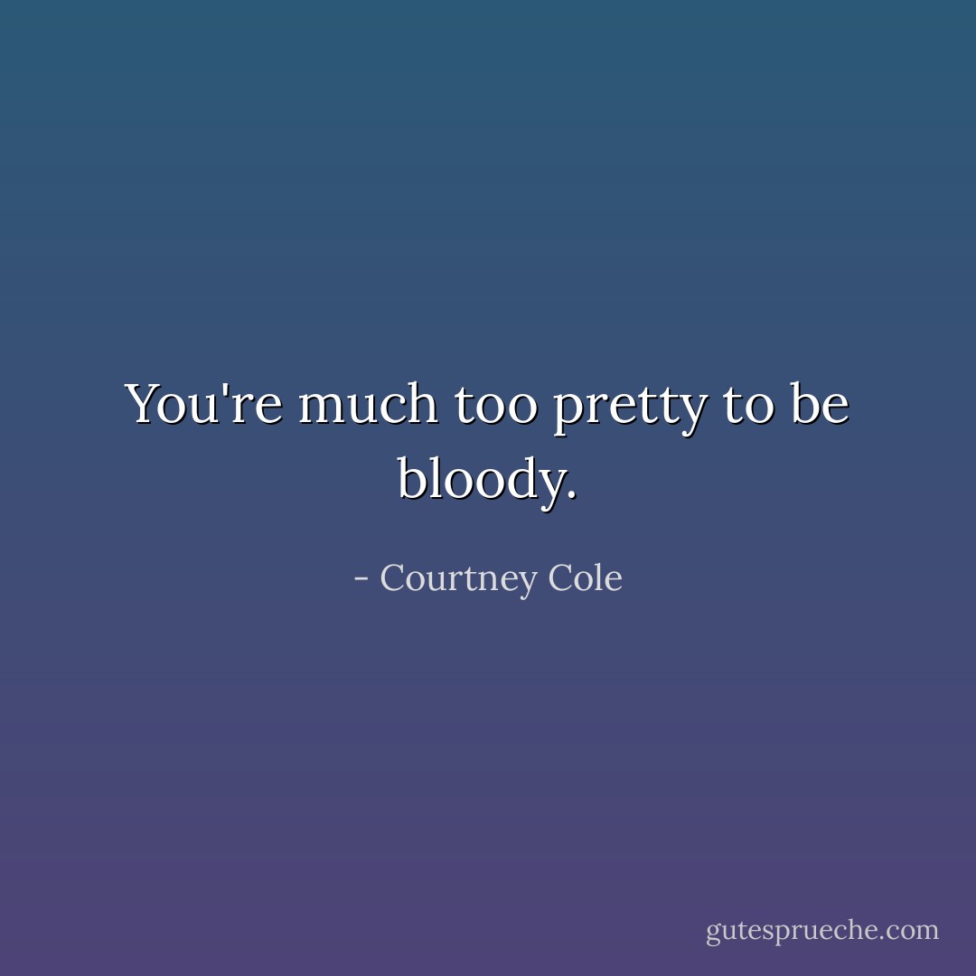 You're much too pretty to be bloody. - Courtney Cole