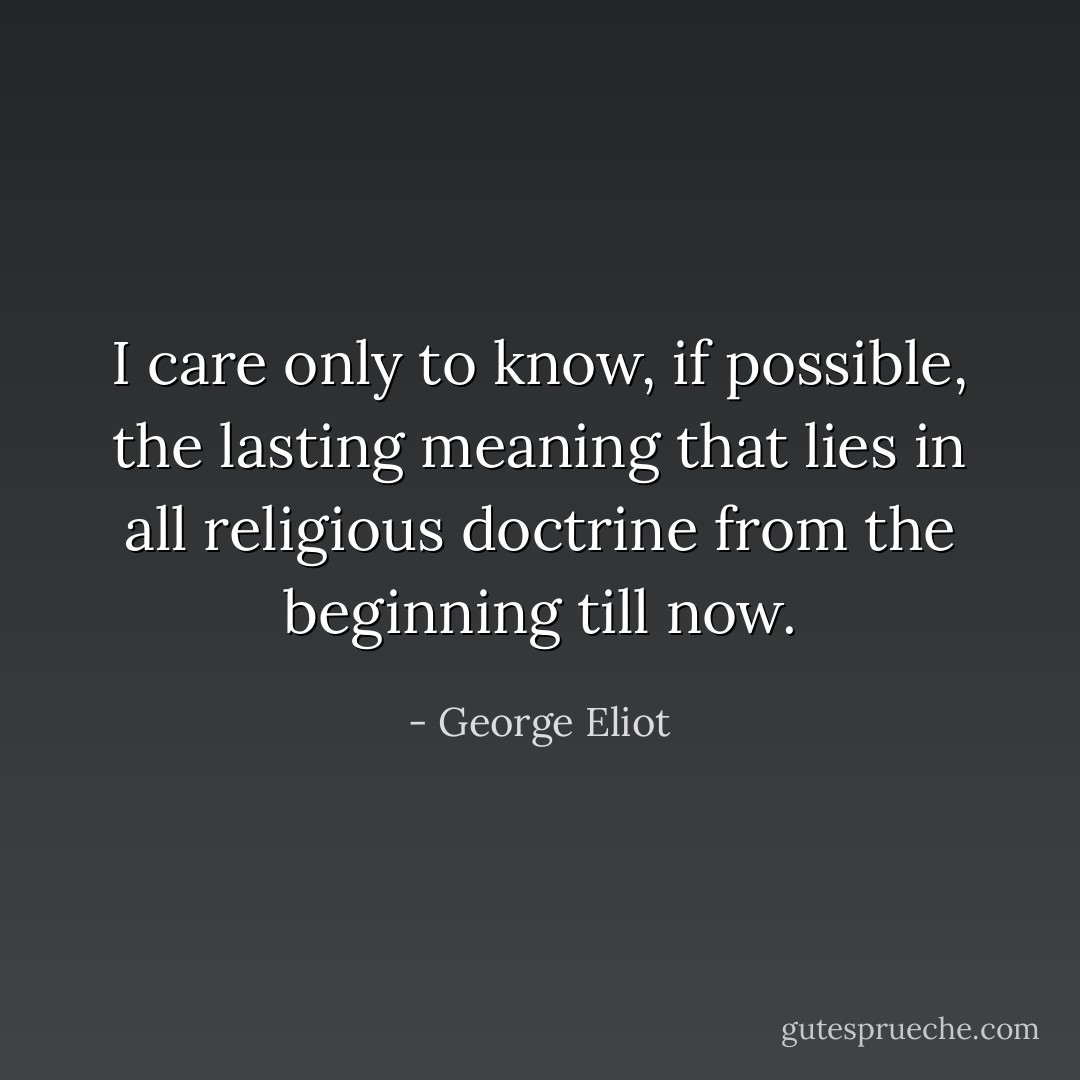 I care only to know, if possible, the lasting meaning that lies in all religious doctrine from the beginning till now. - George Eliot