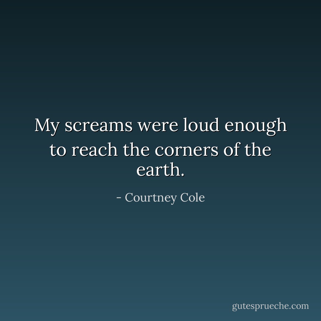 My screams were loud enough to reach the corners of the earth. - Courtney Cole