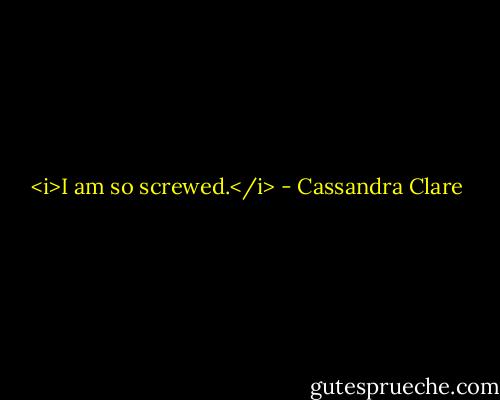 <i>I am so screwed.</i> - Cassandra Clare