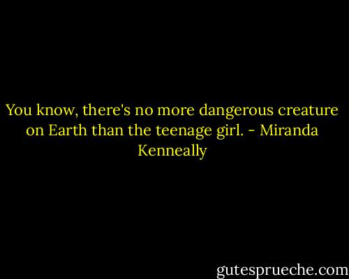 You know, there's no more dangerous creature on Earth than the teenage girl. - Miranda Kenneally