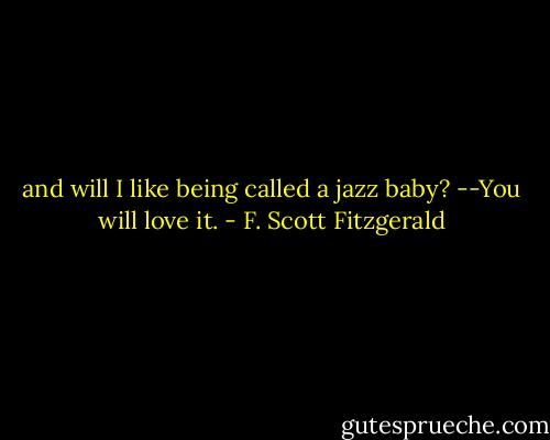 and will I like being called a jazz baby? --You will love it. - F. Scott Fitzgerald