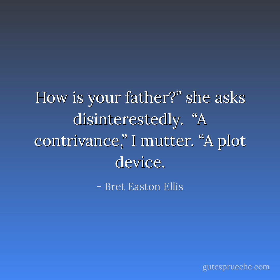 How is your father?” she asks disinterestedly. <br />“A contrivance,” I mutter. “A plot device. - Bret Easton Ellis