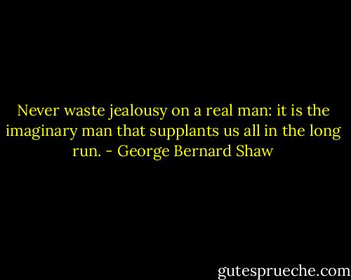 Never waste jealousy on a real man: it is the imaginary man that supplants us all in the long run. - George Bernard Shaw