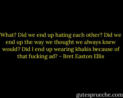 What? Did we end up hating each other? Did we end up the way we thought we always knew would? Did I end up wearing khakis because of that fucking ad? - Bret Easton Ellis