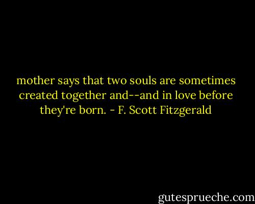 mother says that two souls are sometimes created together and--and in love before they're born. - F. Scott Fitzgerald