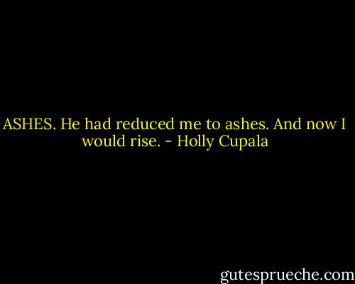 ASHES.<br />He had reduced me to ashes.<br />And now I would rise. - Holly Cupala
