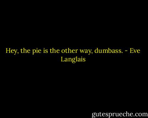 Hey, the pie is the other way, dumbass. - Eve Langlais